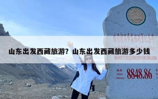 山东出发西藏旅游？山东出发西藏旅游多少钱