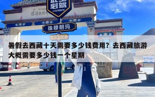 暑假去西藏十天需要多少钱费用？去西藏旅游大概需要多少钱一个星期