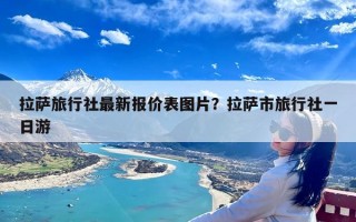 拉萨旅行社最新报价表图片？拉萨市旅行社一日游