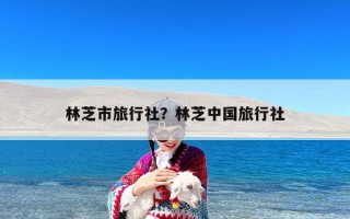 林芝市旅行社？林芝中国旅行社