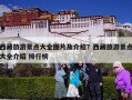 西藏旅游景点大全图片及介绍？西藏旅游景点大全介绍 排行榜