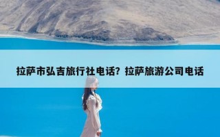 拉萨市弘吉旅行社电话？拉萨旅游公司电话