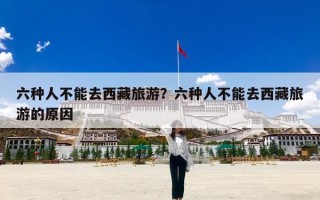 六种人不能去西藏旅游？六种人不能去西藏旅游的原因