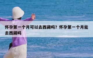 怀孕第一个月可以去西藏吗？怀孕第一个月能去西藏吗