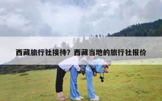 西藏旅行社接待？西藏当地的旅行社报价