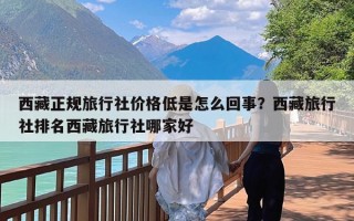 西藏正规旅行社价格低是怎么回事？西藏旅行社排名西藏旅行社哪家好