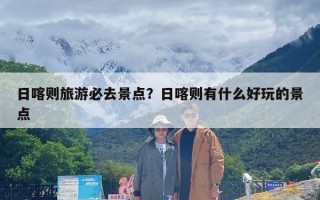 日喀则旅游必去景点？日喀则有什么好玩的景点