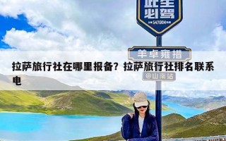 拉萨旅行社在哪里报备？拉萨旅行社排名联系电