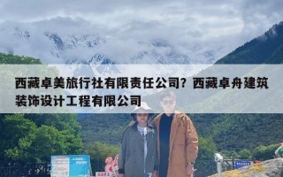 西藏卓美旅行社有限责任公司？西藏卓舟建筑装饰设计工程有限公司