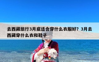 去西藏旅行3月底适合穿什么衣服好？3月去西藏穿什么衣和鞋子