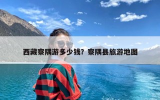 西藏察隅游多少钱？察隅县旅游地图