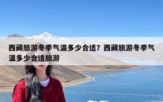 西藏旅游冬季气温多少合适？西藏旅游冬季气温多少合适旅游