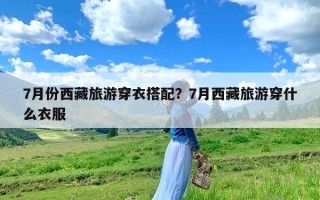 7月份西藏旅游穿衣搭配？7月西藏旅游穿什么衣服