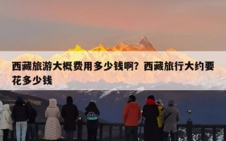 西藏旅游大概费用多少钱啊？西藏旅行大约要花多少钱