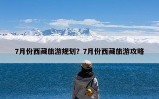 7月份西藏旅游规划？7月份西藏旅游攻略