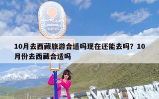 10月去西藏旅游合适吗现在还能去吗？10月份去西藏合适吗