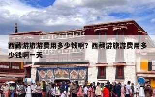 西藏游旅游费用多少钱啊？西藏游旅游费用多少钱啊一天