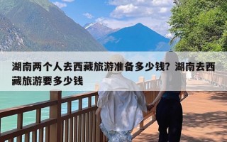 湖南两个人去西藏旅游准备多少钱？湖南去西藏旅游要多少钱