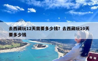 去西藏玩12天需要多少钱？去西藏玩10天要多少钱