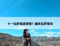 十一拉萨旅游穿搭？国庆拉萨穿衣