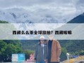 西藏么么茶全球旅拍？西藏啦嘛