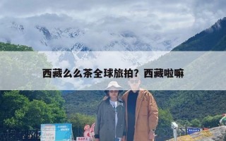 西藏么么茶全球旅拍？西藏啦嘛