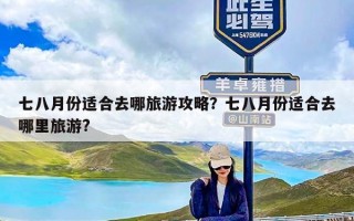 七八月份适合去哪旅游攻略？七八月份适合去哪里旅游?