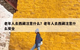 老年人去西藏注意什么？老年人去西藏注意什么安全