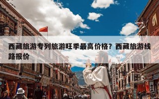 西藏旅游专列旅游旺季最高价格？西藏旅游线路报价