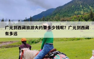 广元到西藏旅游大约要多少钱呢？广元到西藏有多远