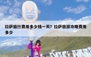 拉萨旅行费用多少钱一天？拉萨旅游攻略费用多少