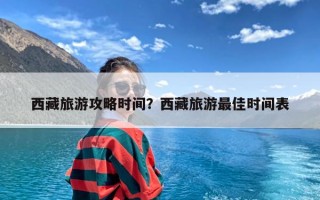 西藏旅游攻略时间？西藏旅游最佳时间表