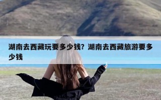 湖南去西藏玩要多少钱？湖南去西藏旅游要多少钱