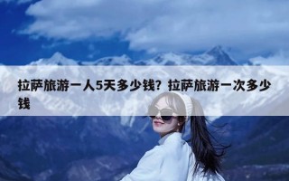 拉萨旅游一人5天多少钱？拉萨旅游一次多少钱