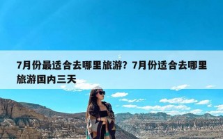 7月份最适合去哪里旅游？7月份适合去哪里旅游国内三天