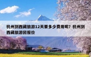 杭州到西藏旅游12天要多少费用呢？杭州到西藏旅游团报价