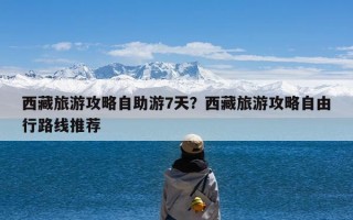 西藏旅游攻略自助游7天？西藏旅游攻略自由行路线推荐