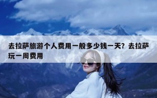 去拉萨旅游个人费用一般多少钱一天？去拉萨玩一周费用