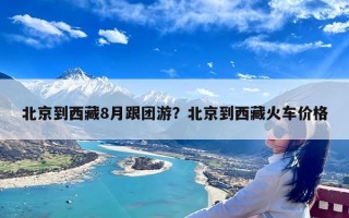 北京到西藏8月跟团游？北京到西藏火车价格