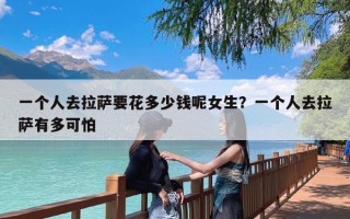 一个人去拉萨要花多少钱呢女生？一个人去拉萨有多可怕