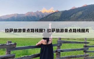 拉萨旅游景点路线图？拉萨旅游景点路线图片