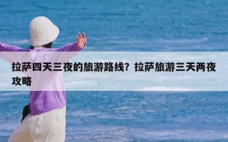 拉萨四天三夜的旅游路线？拉萨旅游三天两夜攻略