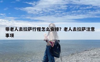 带老人去拉萨行程怎么安排？老人去拉萨注意事项