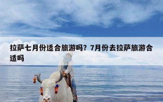 拉萨七月份适合旅游吗？7月份去拉萨旅游合适吗