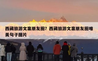 西藏旅游文案朋友圈？西藏旅游文案朋友圈唯美句子图片