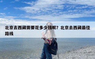 北京去西藏需要花多少钱呢？北京去西藏最佳路线