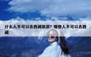 什么人不可以去西藏旅游？哪些人不可以去西藏