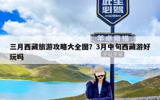 三月西藏旅游攻略大全图？3月中旬西藏游好玩吗