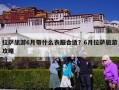 拉萨旅游6月带什么衣服合适？6月拉萨旅游攻略