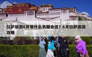 拉萨旅游6月带什么衣服合适？6月拉萨旅游攻略